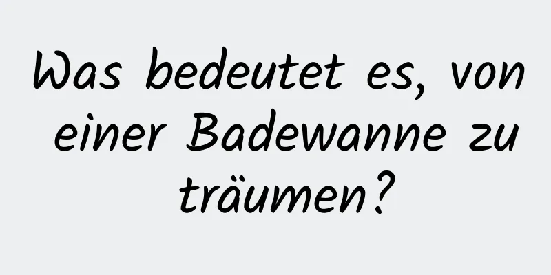 Was bedeutet es, von einer Badewanne zu träumen?