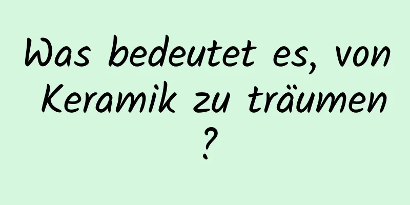 Was bedeutet es, von Keramik zu träumen?