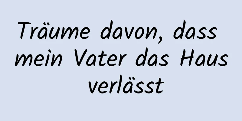 Träume davon, dass mein Vater das Haus verlässt