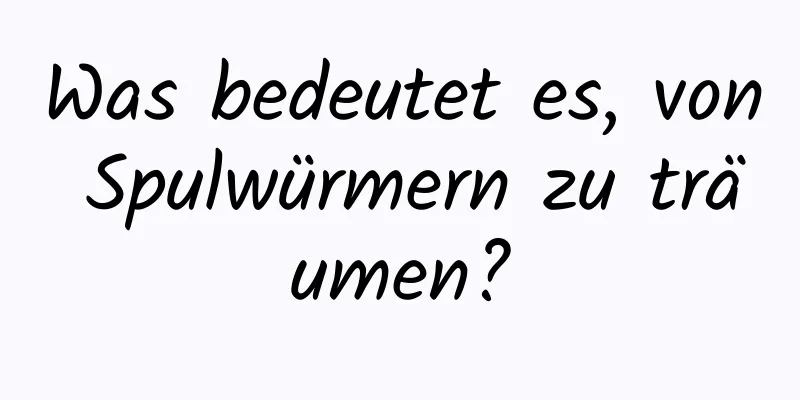 Was bedeutet es, von Spulwürmern zu träumen?