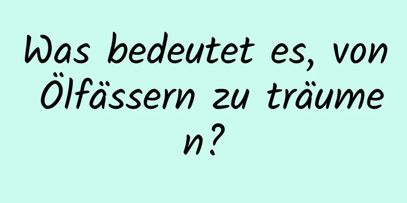 Was bedeutet es, von Ölfässern zu träumen?
