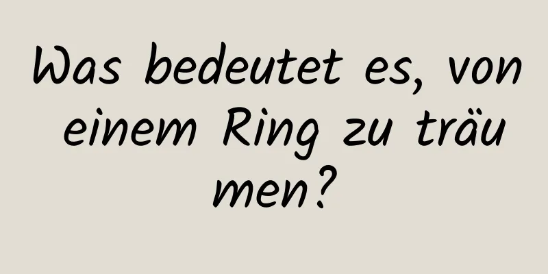 Was bedeutet es, von einem Ring zu träumen?