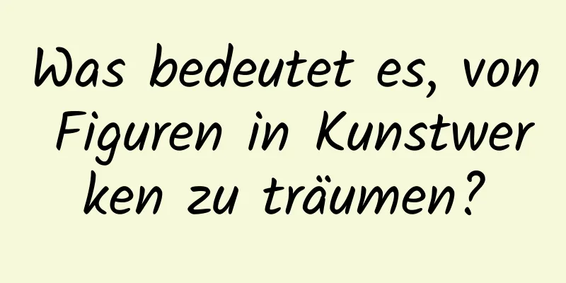 Was bedeutet es, von Figuren in Kunstwerken zu träumen?