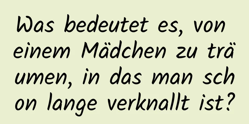 Was bedeutet es, von einem Mädchen zu träumen, in das man schon lange verknallt ist?