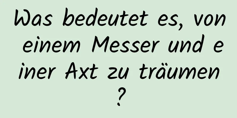 Was bedeutet es, von einem Messer und einer Axt zu träumen?