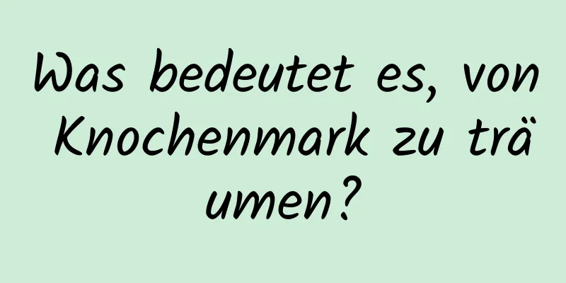 Was bedeutet es, von Knochenmark zu träumen?