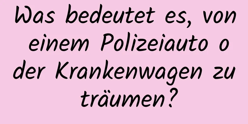 Was bedeutet es, von einem Polizeiauto oder Krankenwagen zu träumen?