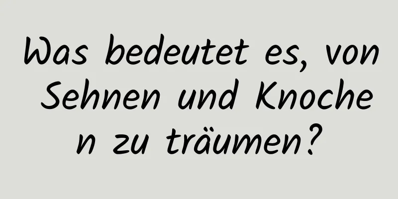 Was bedeutet es, von Sehnen und Knochen zu träumen?