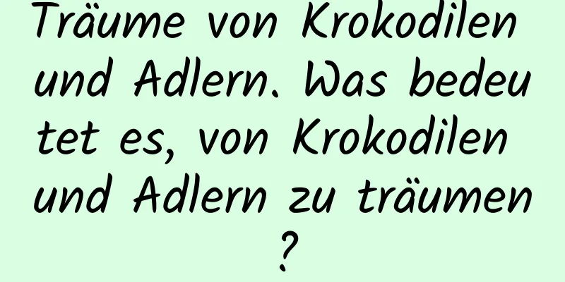 Träume von Krokodilen und Adlern. Was bedeutet es, von Krokodilen und Adlern zu träumen?