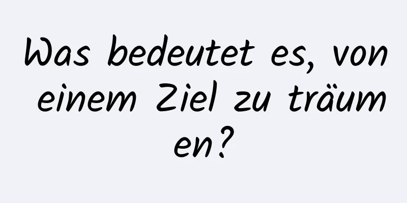 Was bedeutet es, von einem Ziel zu träumen?