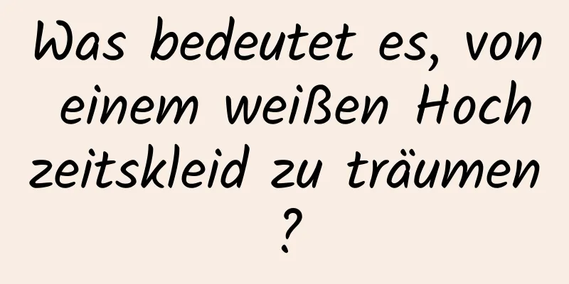 Was bedeutet es, von einem weißen Hochzeitskleid zu träumen?