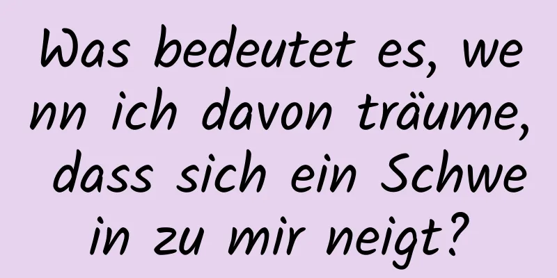 Was bedeutet es, wenn ich davon träume, dass sich ein Schwein zu mir neigt?