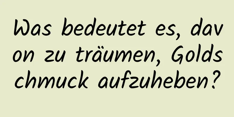 Was bedeutet es, davon zu träumen, Goldschmuck aufzuheben?