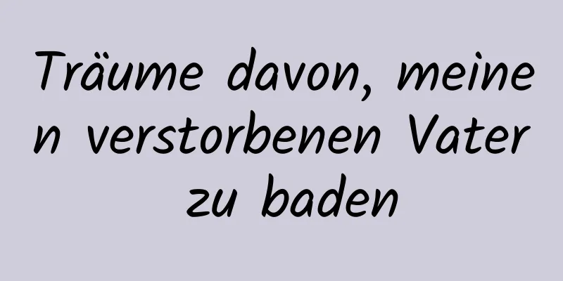 Träume davon, meinen verstorbenen Vater zu baden