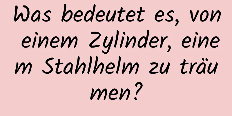 Was bedeutet es, von einem Zylinder, einem Stahlhelm zu träumen?