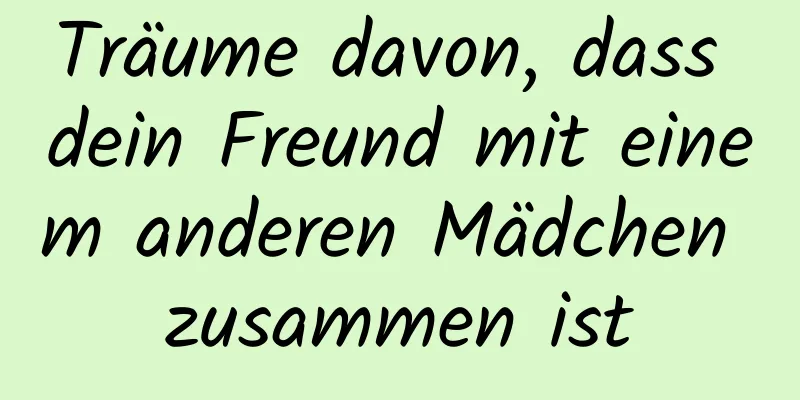 Träume davon, dass dein Freund mit einem anderen Mädchen zusammen ist