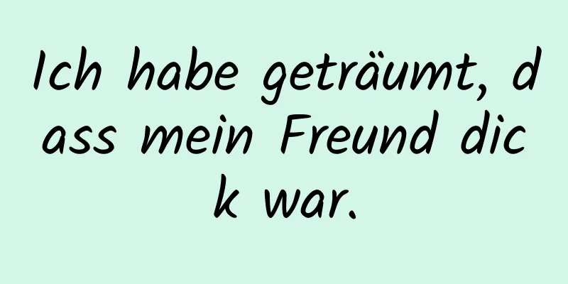 Ich habe geträumt, dass mein Freund dick war.