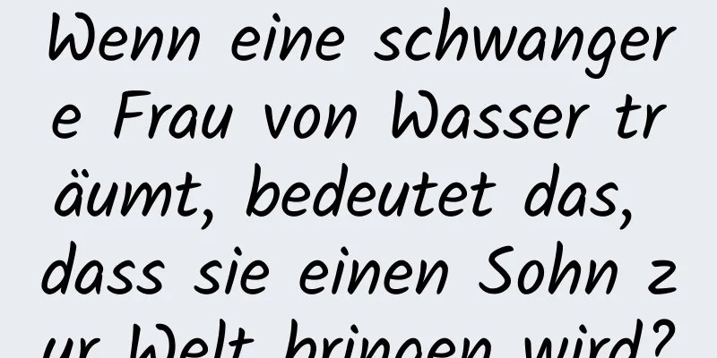 Wenn eine schwangere Frau von Wasser träumt, bedeutet das, dass sie einen Sohn zur Welt bringen wird?