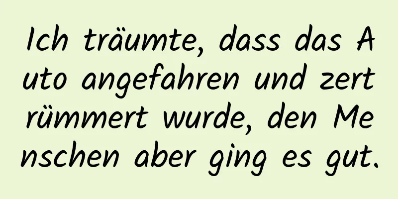 Ich träumte, dass das Auto angefahren und zertrümmert wurde, den Menschen aber ging es gut.