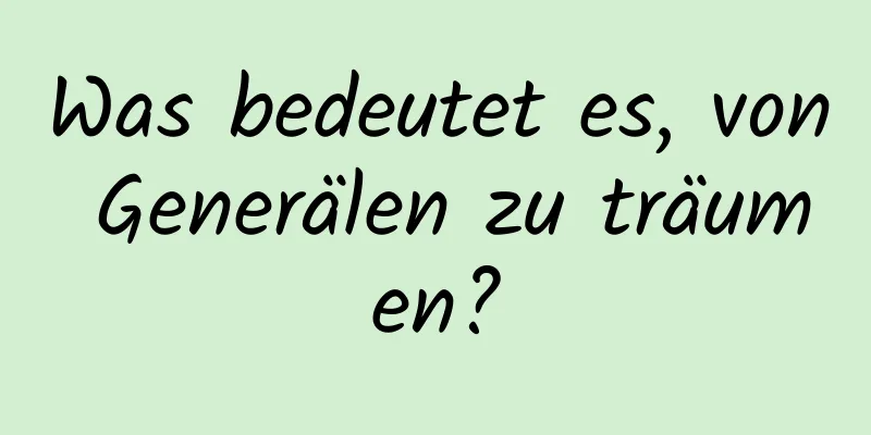 Was bedeutet es, von Generälen zu träumen?