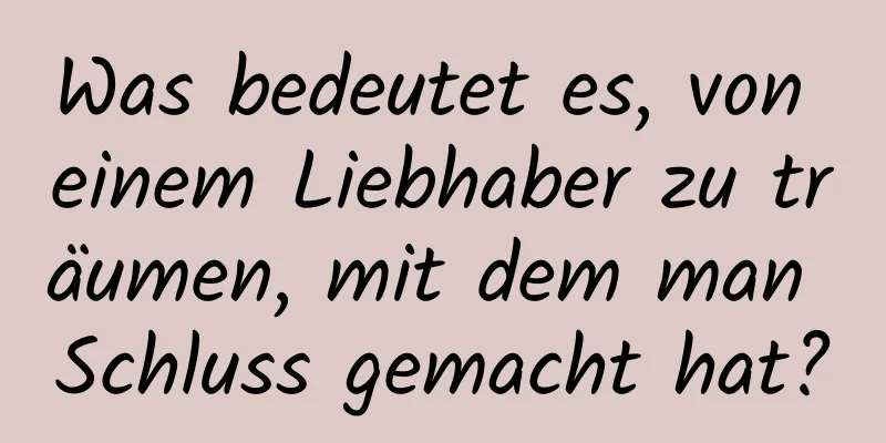 Was bedeutet es, von einem Liebhaber zu träumen, mit dem man Schluss gemacht hat?