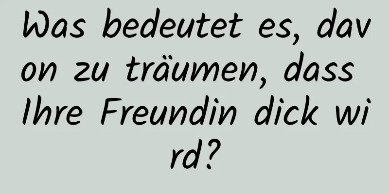 Was bedeutet es, davon zu träumen, dass Ihre Freundin dick wird?