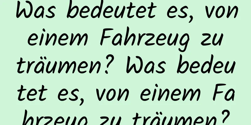 Was bedeutet es, von einem Fahrzeug zu träumen? Was bedeutet es, von einem Fahrzeug zu träumen?