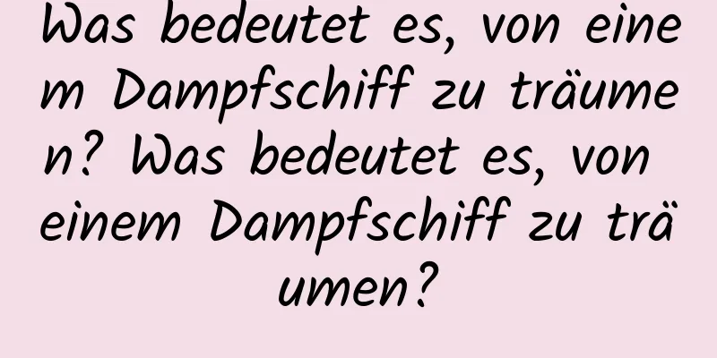 Was bedeutet es, von einem Dampfschiff zu träumen? Was bedeutet es, von einem Dampfschiff zu träumen?