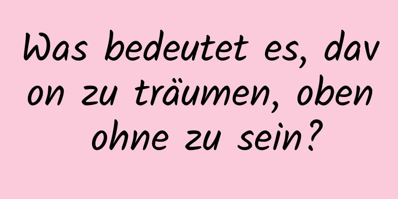 Was bedeutet es, davon zu träumen, oben ohne zu sein?