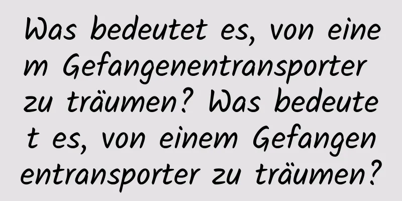 Was bedeutet es, von einem Gefangenentransporter zu träumen? Was bedeutet es, von einem Gefangenentransporter zu träumen?