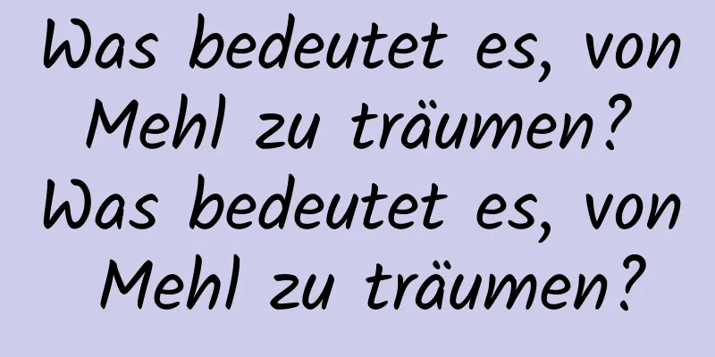 Was bedeutet es, von Mehl zu träumen? Was bedeutet es, von Mehl zu träumen?