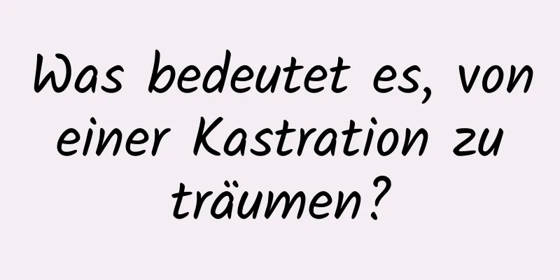 Was bedeutet es, von einer Kastration zu träumen?