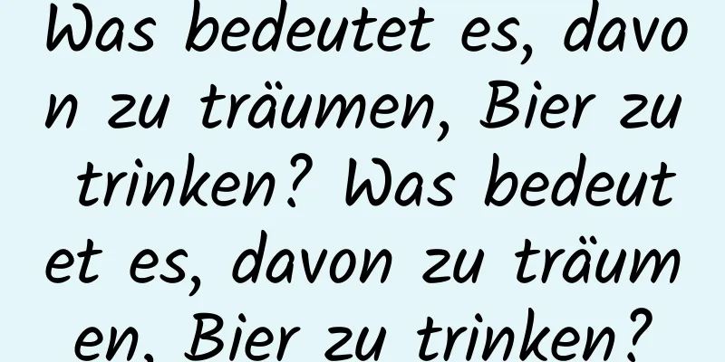 Was bedeutet es, davon zu träumen, Bier zu trinken? Was bedeutet es, davon zu träumen, Bier zu trinken?