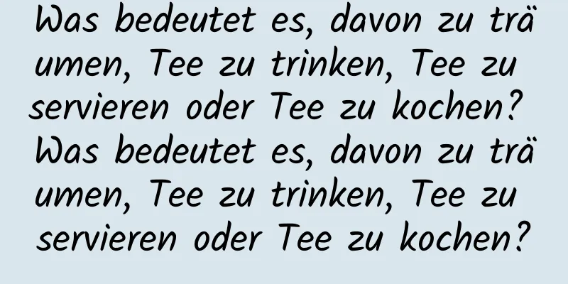 Was bedeutet es, davon zu träumen, Tee zu trinken, Tee zu servieren oder Tee zu kochen? Was bedeutet es, davon zu träumen, Tee zu trinken, Tee zu servieren oder Tee zu kochen?