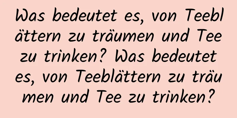 Was bedeutet es, von Teeblättern zu träumen und Tee zu trinken? Was bedeutet es, von Teeblättern zu träumen und Tee zu trinken?