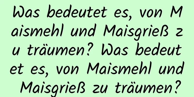 Was bedeutet es, von Maismehl und Maisgrieß zu träumen? Was bedeutet es, von Maismehl und Maisgrieß zu träumen?