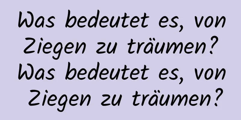 Was bedeutet es, von Ziegen zu träumen? Was bedeutet es, von Ziegen zu träumen?
