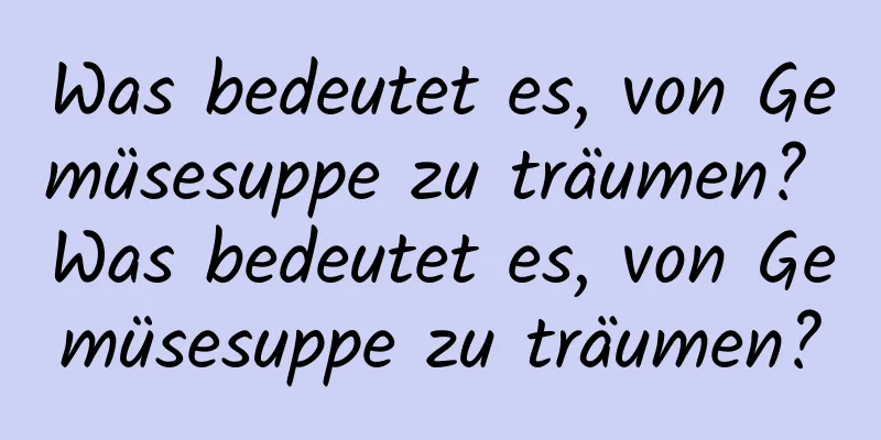Was bedeutet es, von Gemüsesuppe zu träumen? Was bedeutet es, von Gemüsesuppe zu träumen?