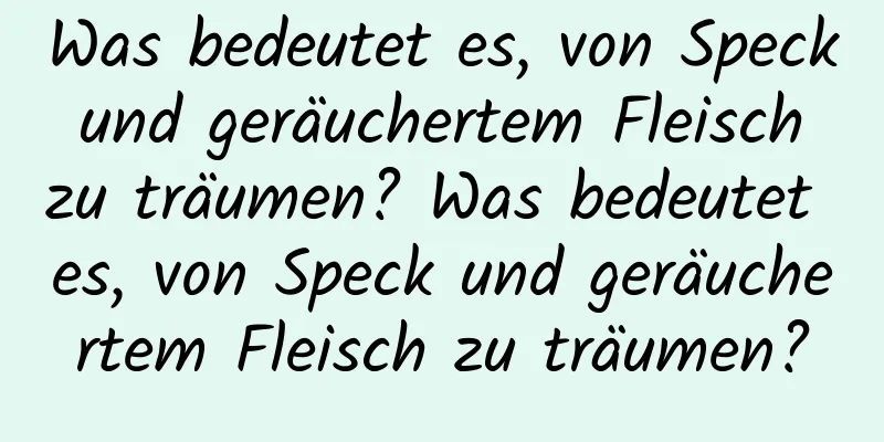 Was bedeutet es, von Speck und geräuchertem Fleisch zu träumen? Was bedeutet es, von Speck und geräuchertem Fleisch zu träumen?