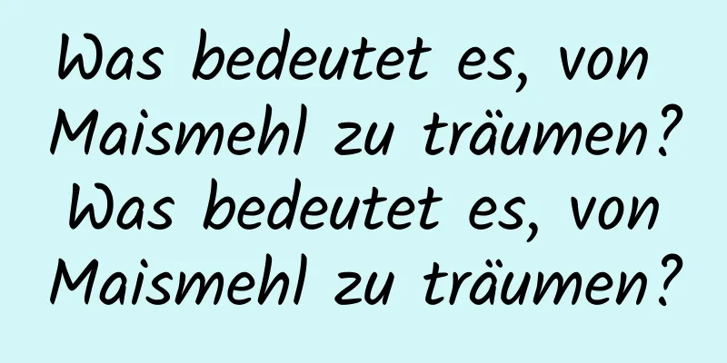 Was bedeutet es, von Maismehl zu träumen? Was bedeutet es, von Maismehl zu träumen?