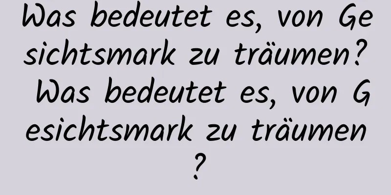 Was bedeutet es, von Gesichtsmark zu träumen? Was bedeutet es, von Gesichtsmark zu träumen?