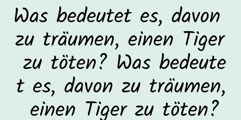 Was bedeutet es, davon zu träumen, einen Tiger zu töten? Was bedeutet es, davon zu träumen, einen Tiger zu töten?