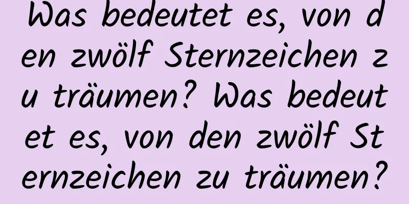 Was bedeutet es, von den zwölf Sternzeichen zu träumen? Was bedeutet es, von den zwölf Sternzeichen zu träumen?