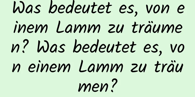 Was bedeutet es, von einem Lamm zu träumen? Was bedeutet es, von einem Lamm zu träumen?