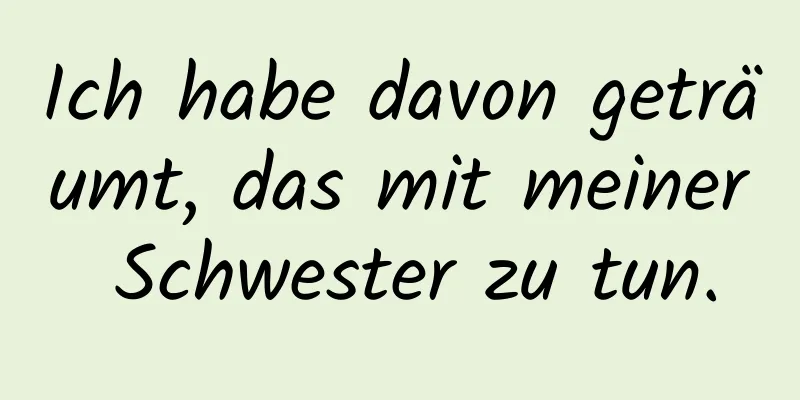 Ich habe davon geträumt, das mit meiner Schwester zu tun.