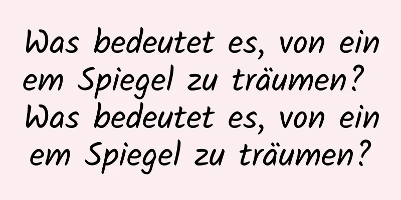 Was bedeutet es, von einem Spiegel zu träumen? Was bedeutet es, von einem Spiegel zu träumen?