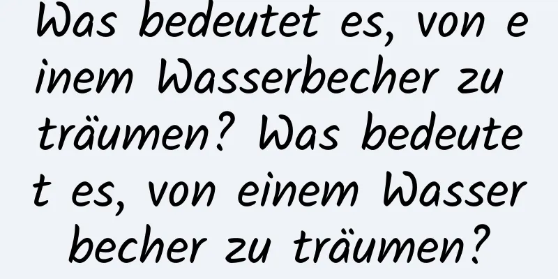Was bedeutet es, von einem Wasserbecher zu träumen? Was bedeutet es, von einem Wasserbecher zu träumen?
