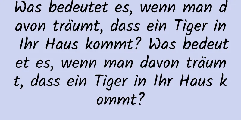 Was bedeutet es, wenn man davon träumt, dass ein Tiger in Ihr Haus kommt? Was bedeutet es, wenn man davon träumt, dass ein Tiger in Ihr Haus kommt?