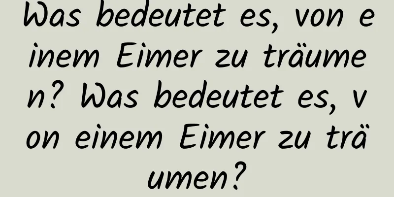 Was bedeutet es, von einem Eimer zu träumen? Was bedeutet es, von einem Eimer zu träumen?