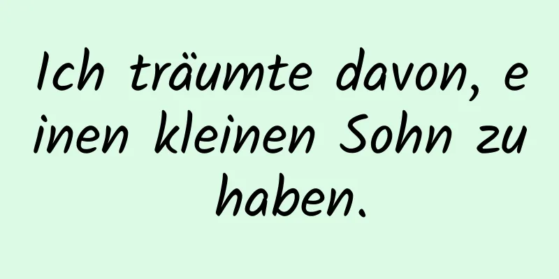 Ich träumte davon, einen kleinen Sohn zu haben.
